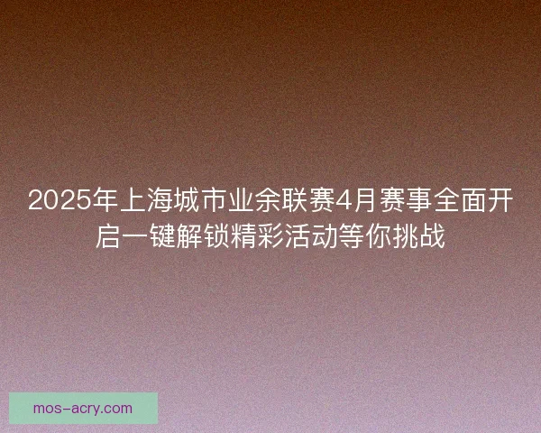 2025年上海城市业余联赛4月赛事全面开启一键解锁精彩活动等你挑战