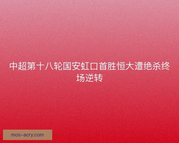 中超第十八轮国安虹口首胜恒大遭绝杀终场逆转