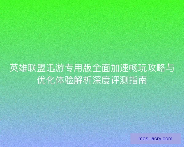 英雄联盟迅游专用版全面加速畅玩攻略与优化体验解析深度评测指南