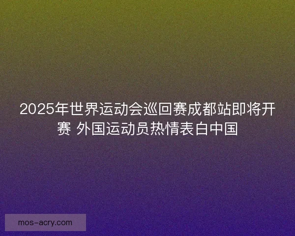 2025年世界运动会巡回赛成都站即将开赛 外国运动员热情表白中国