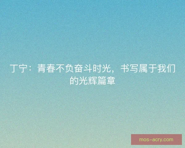 丁宁：青春不负奋斗时光，书写属于我们的光辉篇章