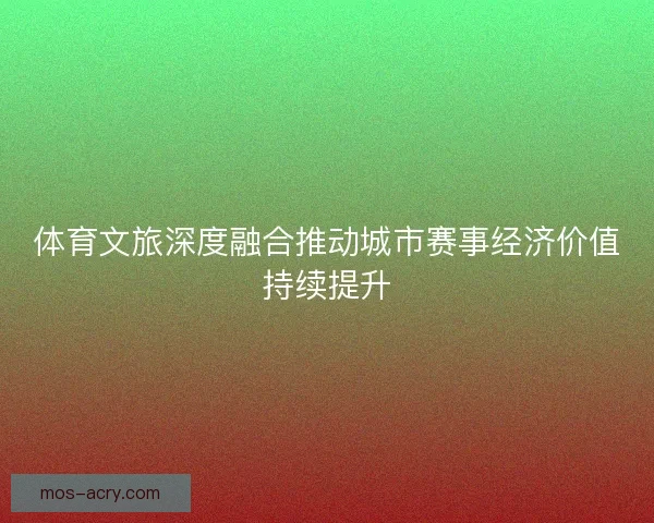 体育文旅深度融合推动城市赛事经济价值持续提升