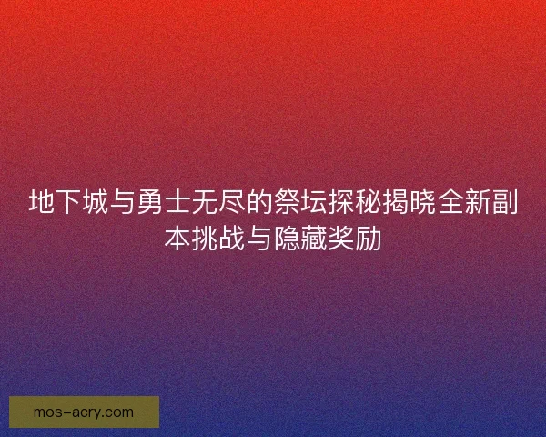 地下城与勇士无尽的祭坛探秘揭晓全新副本挑战与隐藏奖励