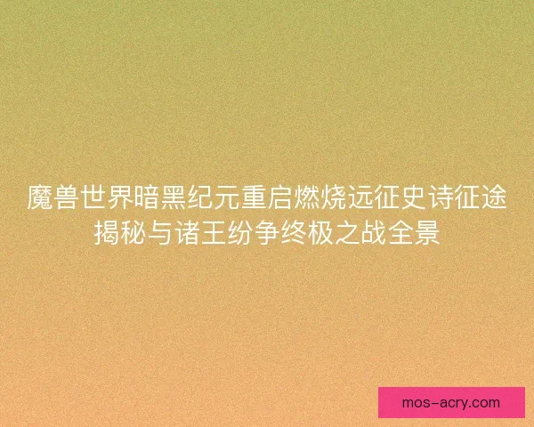 魔兽世界暗黑纪元重启燃烧远征史诗征途揭秘与诸王纷争终极之战全景