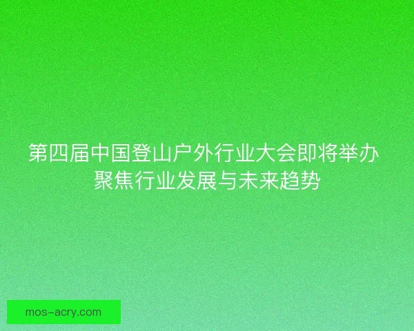 第四届中国登山户外行业大会即将举办 聚焦行业发展与未来趋势