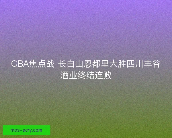 CBA焦点战 长白山恩都里大胜四川丰谷酒业终结连败