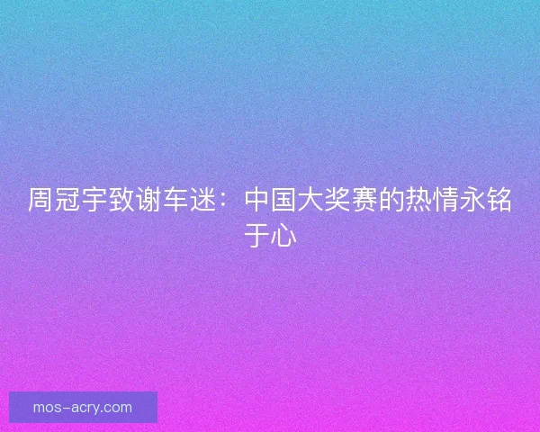 周冠宇致谢车迷：中国大奖赛的热情永铭于心
