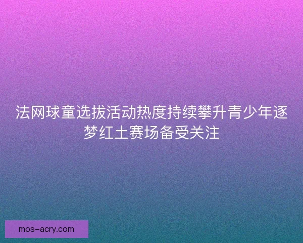 法网球童选拔活动热度持续攀升青少年逐梦红土赛场备受关注